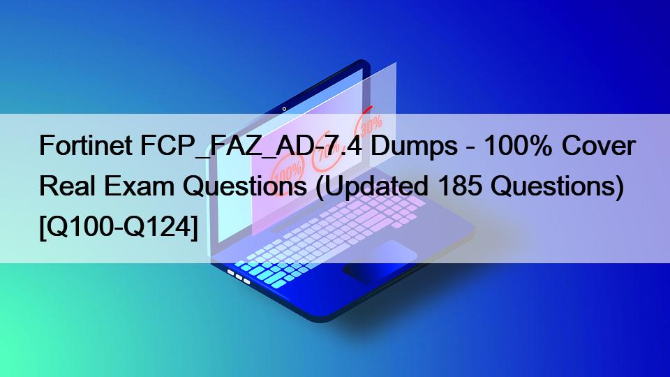 Fortinet FCP_FAZ_AD-7.4 Dumps – 100% Cover Real Exam Questions (Updated 185 Questions) [Q100-Q124]