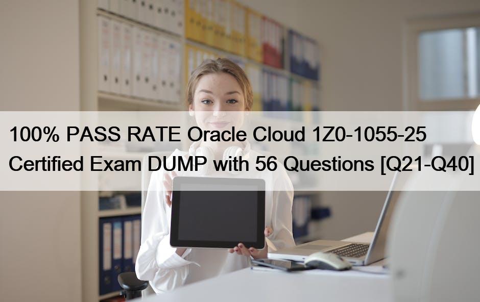 100% PASS RATE Oracle Cloud 1Z0-1055-25 Certified Exam DUMP with 56 Questions [Q21-Q40]