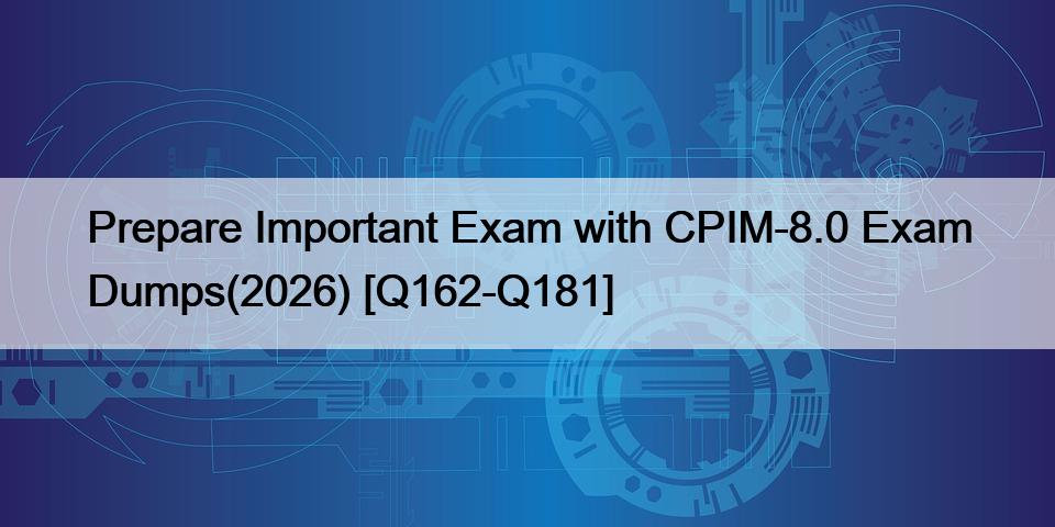 Prepare Important Exam with CPIM-8.0 Exam Dumps(2026) [Q162-Q181]