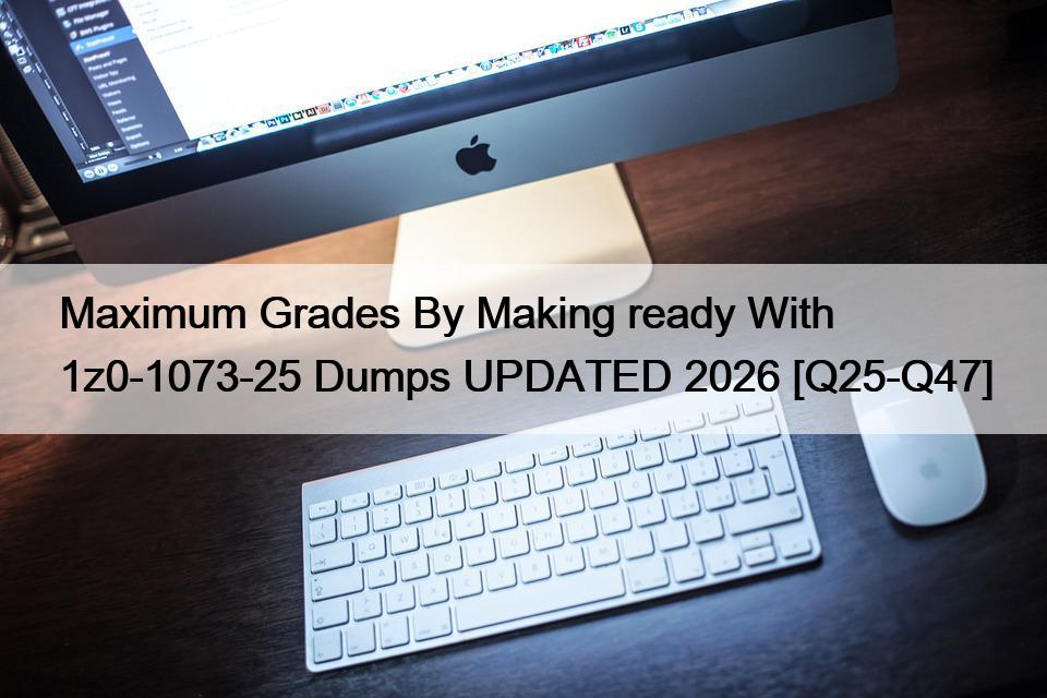 Maximum Grades By Making ready With 1z0-1073-25 Dumps UPDATED 2026 [Q25-Q47]