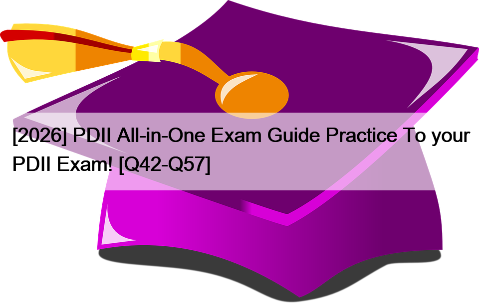 [2026] PDII All-in-One Exam Guide Practice To your PDII Exam! [Q42-Q57]