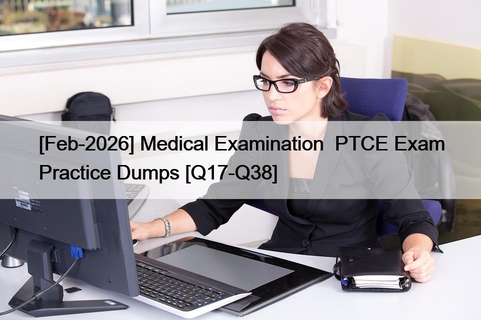 [Feb-2026] Medical Examination  PTCE Exam Practice Dumps [Q17-Q38]