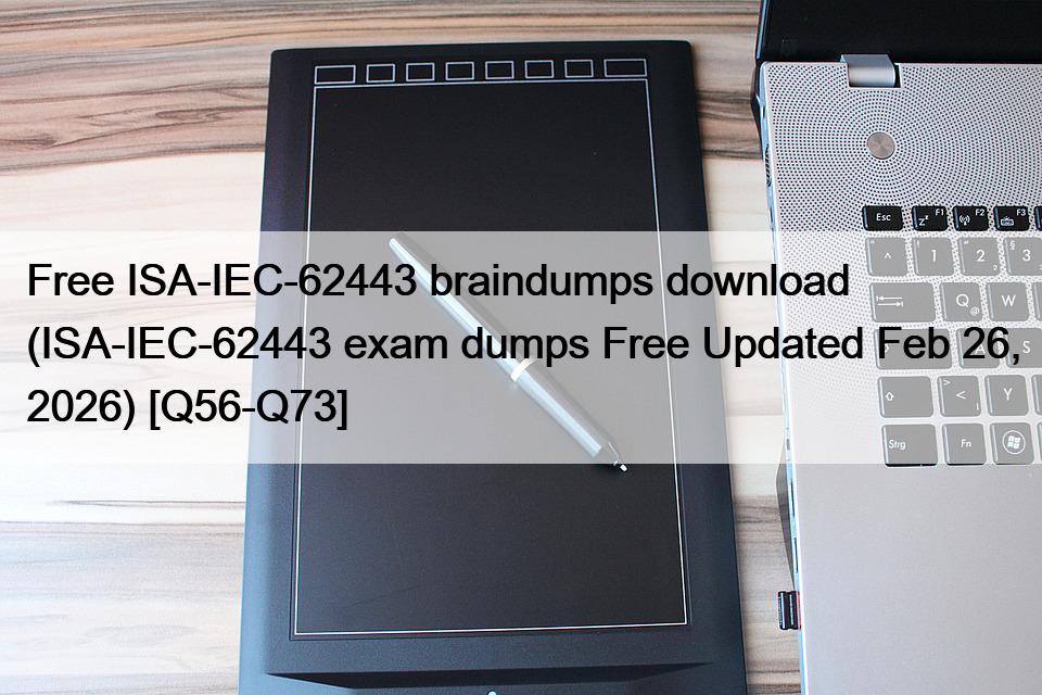 Free ISA-IEC-62443 braindumps download (ISA-IEC-62443 exam dumps Free Updated Feb 26, 2026) [Q56-Q73]