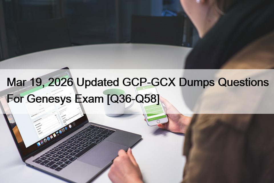 Mar 19, 2026 Updated GCP-GCX Dumps Questions For Genesys Exam [Q36-Q58]