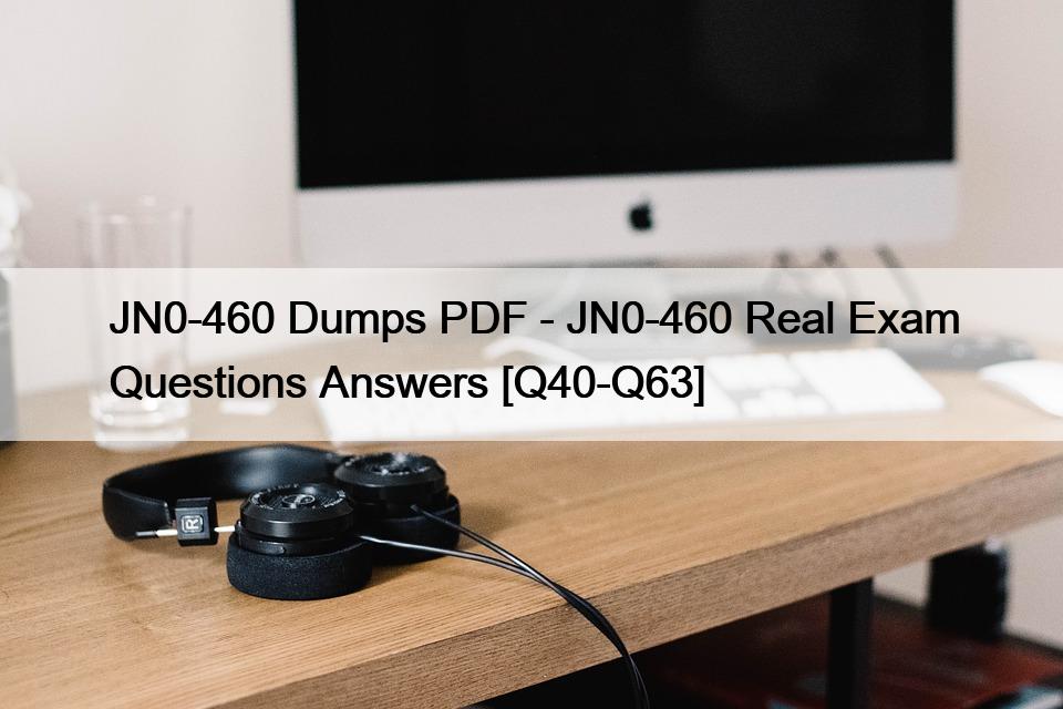 JN0-460 Dumps PDF – JN0-460 Real Exam Questions Answers [Q40-Q63]