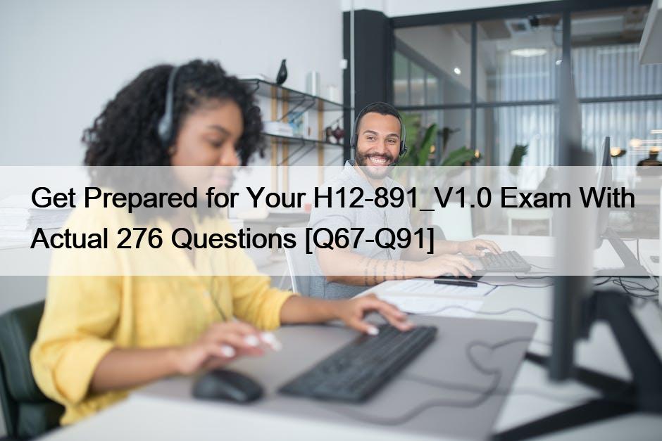 Get Prepared for Your H12-891_V1.0 Exam With Actual 276 Questions [Q67-Q91]