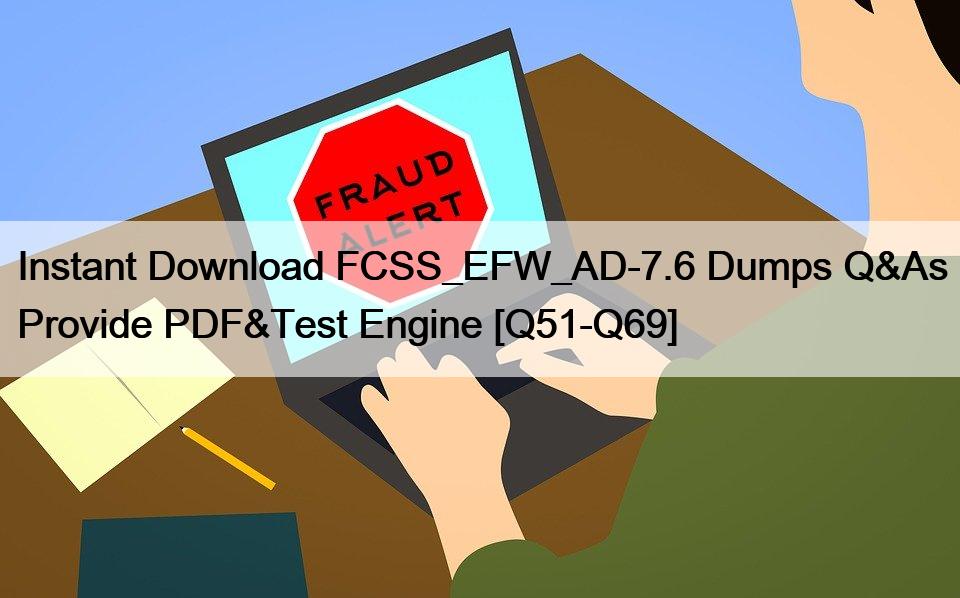 Instant Download FCSS_EFW_AD-7.6 Dumps Q&As Provide PDF&Test Engine [Q51-Q69]