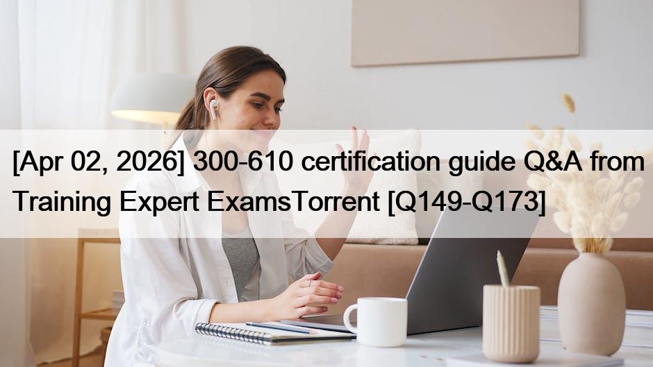 [Apr 02, 2026] 300-610 certification guide Q&A from Training Expert ExamsTorrent [Q149-Q173]