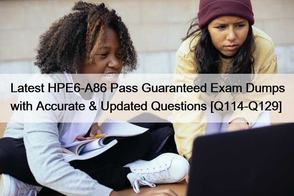 Latest HPE6-A86 Pass Guaranteed Exam Dumps with Accurate & Updated Questions [Q114-Q129]