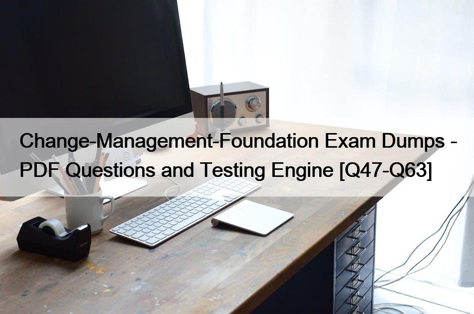 Change-Management-Foundation Exam Dumps – PDF Questions and Testing Engine [Q47-Q63]