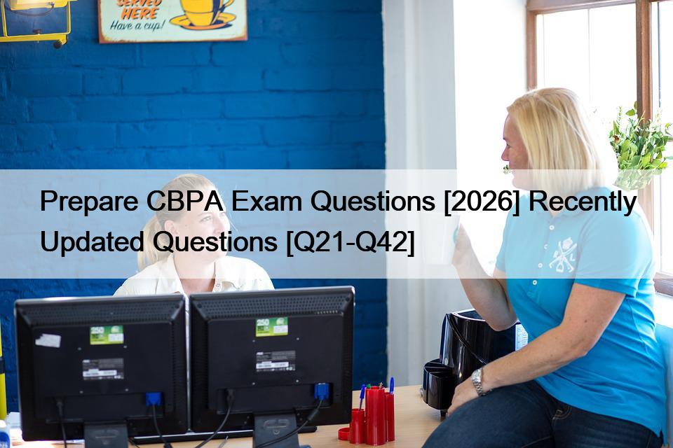 Prepare CBPA Exam Questions [2026] Recently Updated Questions [Q21-Q42]