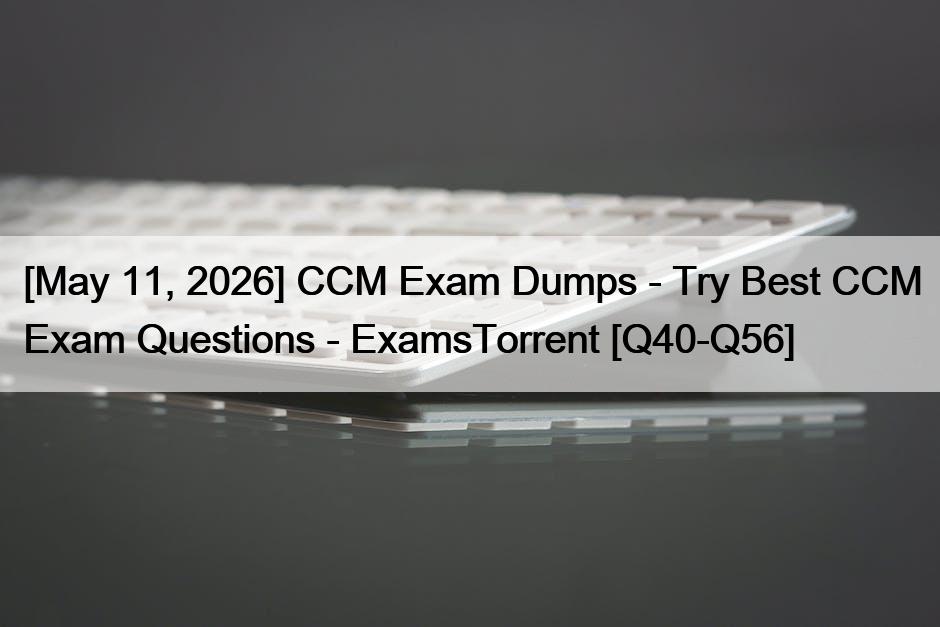 [May 11, 2026] CCM Exam Dumps – Try Best CCM Exam Questions – ExamsTorrent [Q40-Q56]
