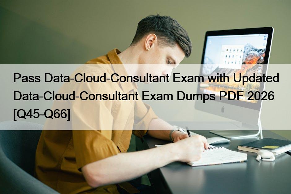 Pass Data-Cloud-Consultant Exam with Updated Data-Cloud-Consultant Exam Dumps PDF 2026 [Q45-Q66]
