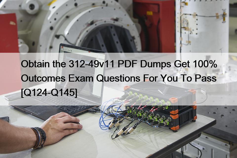 Obtain the 312-49v11 PDF Dumps Get 100% Outcomes Exam Questions For You To Pass [Q124-Q145]