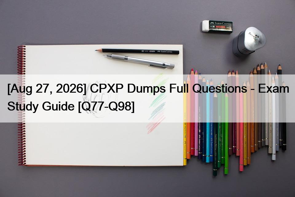 [Aug 27, 2026] CPXP Dumps Full Questions – Exam Study Guide [Q77-Q98]