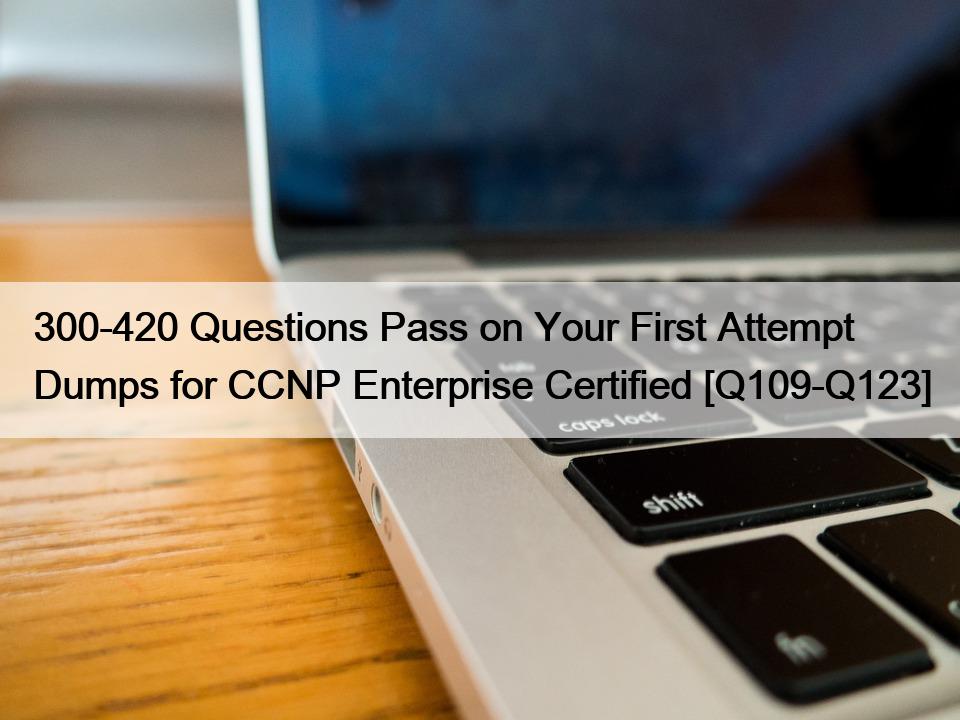 300-420 Questions Pass on Your First Attempt Dumps for CCNP Enterprise Certified [Q109-Q123]