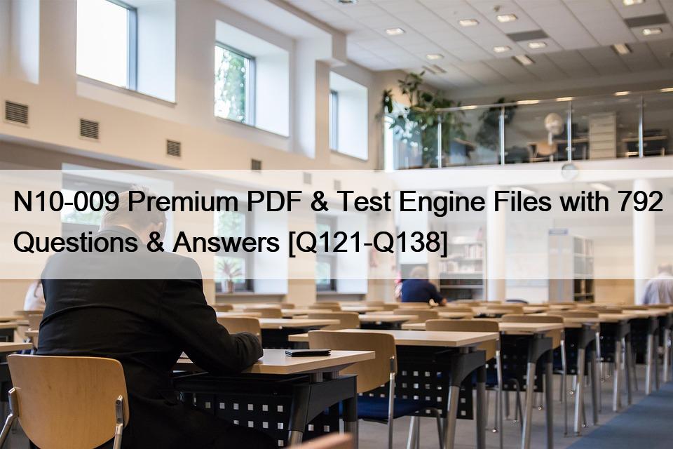 N10-009 Premium PDF & Test Engine Files with 792 Questions & Answers [Q121-Q138]