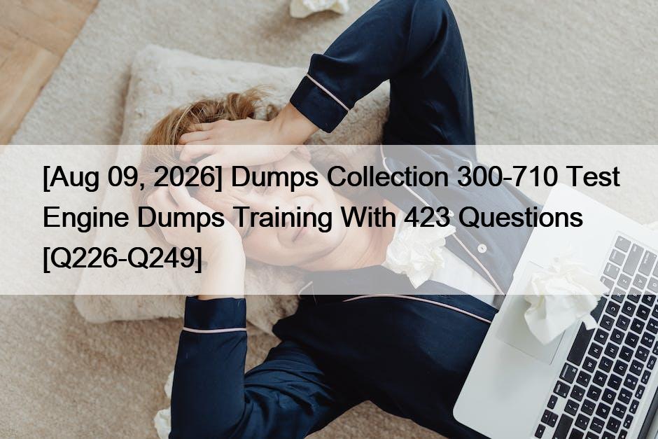 [Aug 09, 2026] Dumps Collection 300-710 Test Engine Dumps Training With 423 Questions [Q226-Q249]