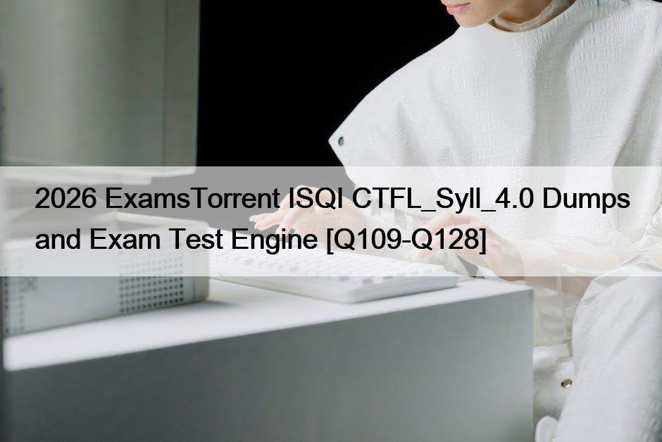 2026 ExamsTorrent ISQI CTFL_Syll_4.0 Dumps and Exam Test Engine [Q109-Q128]