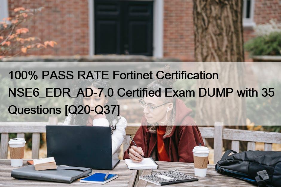 100% PASS RATE Fortinet Certification NSE6_EDR_AD-7.0 Certified Exam DUMP with 35 Questions [Q20-Q37]