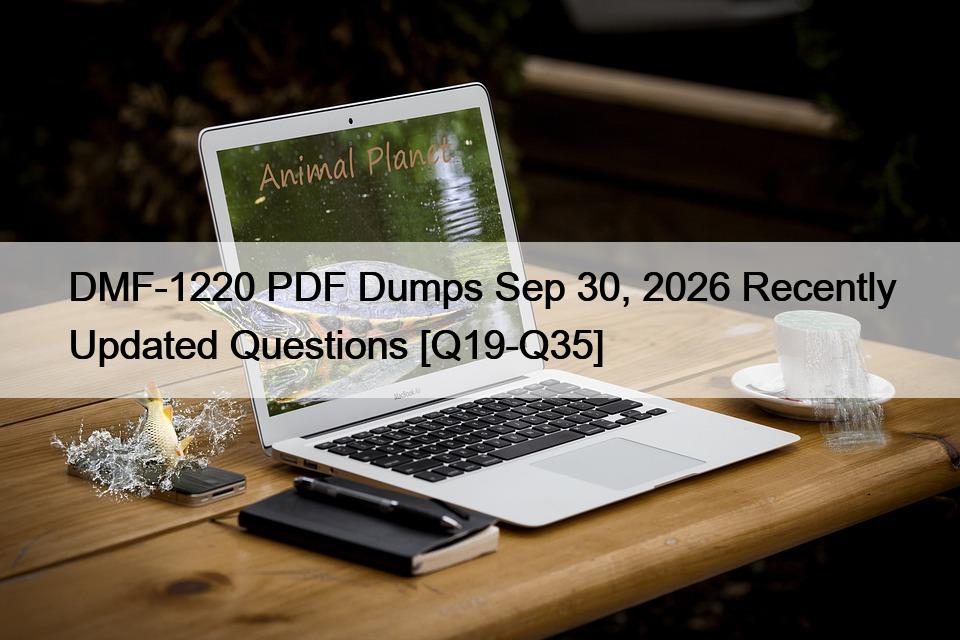 DMF-1220 PDF Dumps Sep 30, 2026 Recently Updated Questions [Q19-Q35]