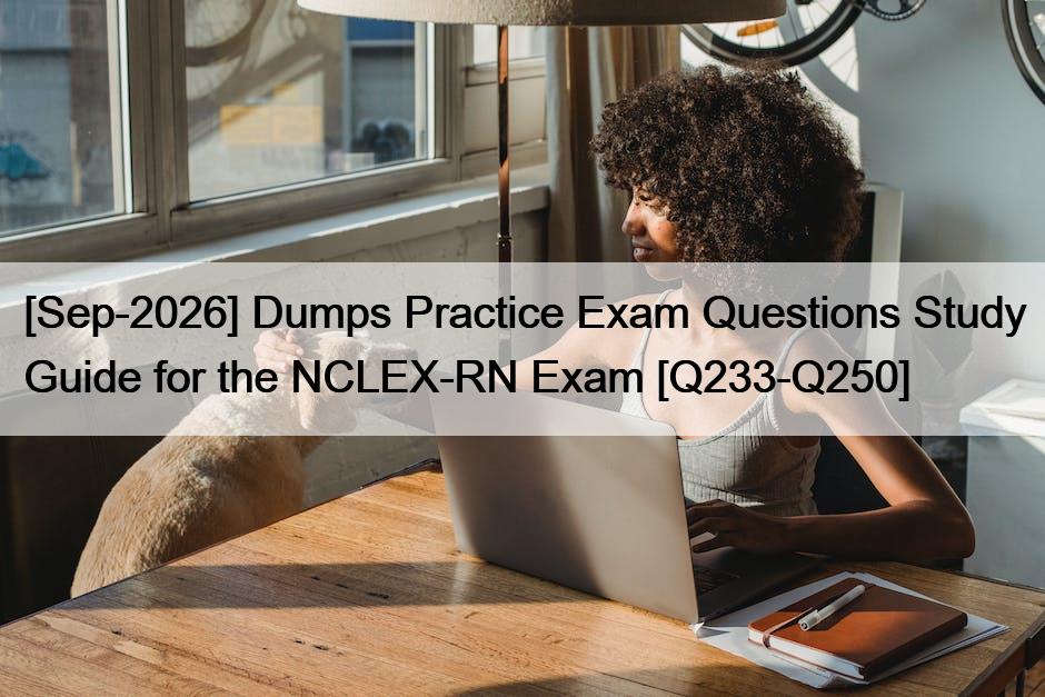 [Sep-2026] Dumps Practice Exam Questions Study Guide for the NCLEX-RN Exam [Q233-Q250]