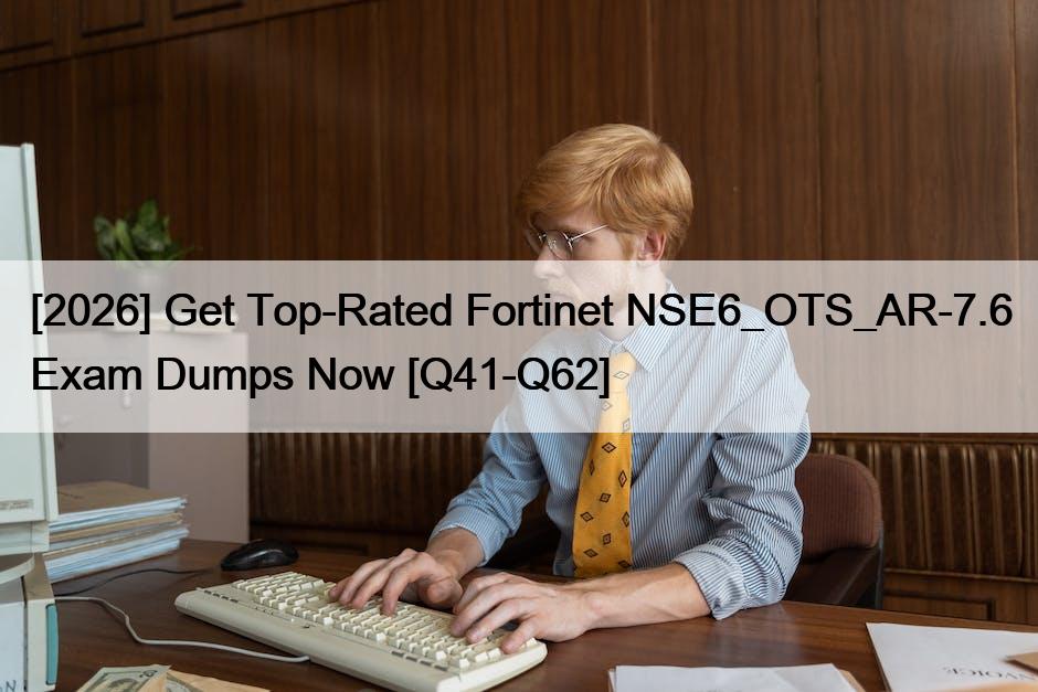 [2026] Get Top-Rated Fortinet NSE6_OTS_AR-7.6 Exam Dumps Now [Q41-Q62]