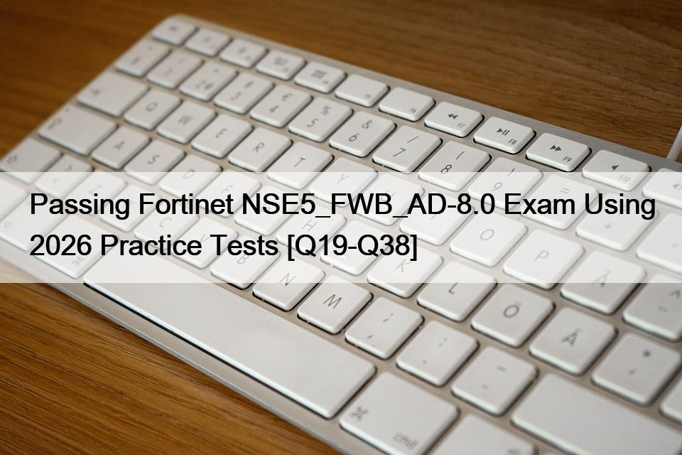 Passing Fortinet NSE5_FWB_AD-8.0 Exam Using 2026 Practice Tests [Q19-Q38]