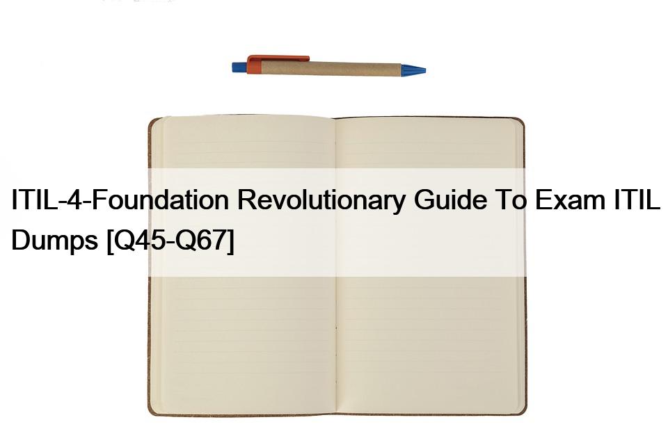 ITIL-4-Foundation Revolutionary Guide To Exam ITIL Dumps [Q45-Q67]