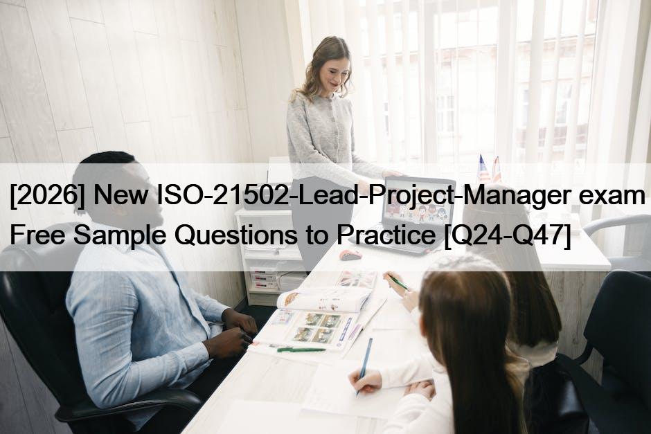 [2026] New ISO-21502-Lead-Project-Manager exam Free Sample Questions to Practice [Q24-Q47]