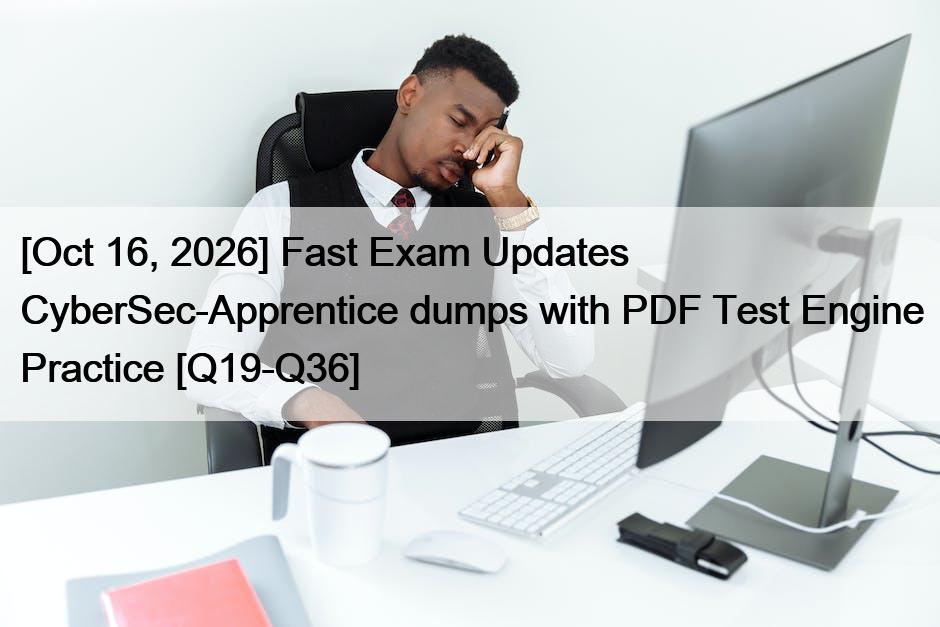 [Oct 16, 2026] Fast Exam Updates CyberSec-Apprentice dumps with PDF Test Engine Practice [Q19-Q36]