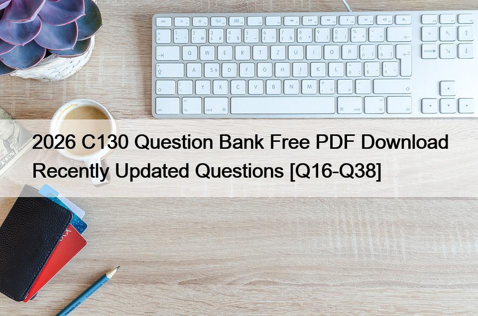 2026 C130 Question Bank Free PDF Download Recently Updated Questions [Q16-Q38]